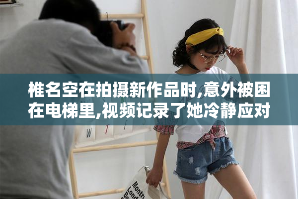 椎名空在拍摄新作品时,意外被困在电梯里,视频记录了她冷静应对的