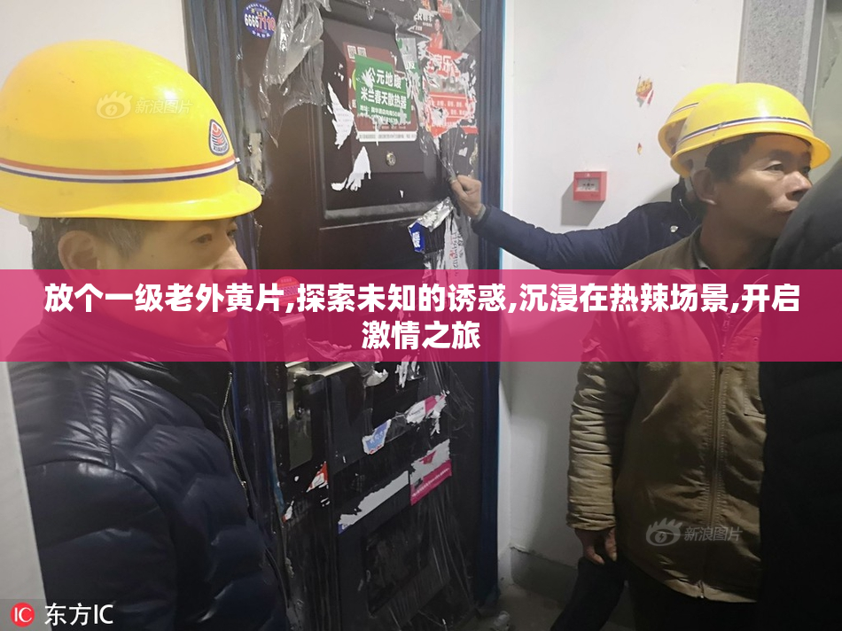 放个一级老外黄片,探索未知的诱惑,沉浸在热辣场景,开启激情之旅