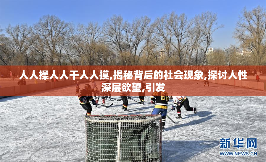 人人操人人干人人摸,揭秘背后的社会现象,探讨人性深层欲望,引发