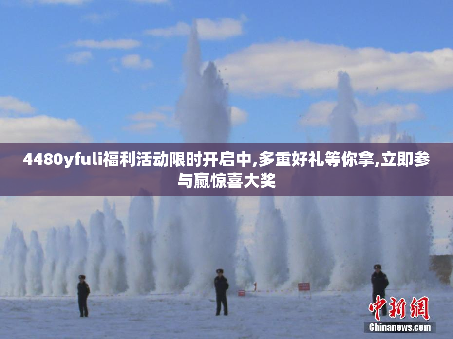 4480yfuli福利活动限时开启中,多重好礼等你拿,立即参与赢惊喜大奖