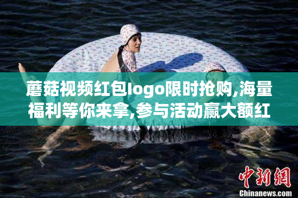 蘑菇视频红包Iogo限时抢购,海量福利等你来拿,参与活动赢大额红包