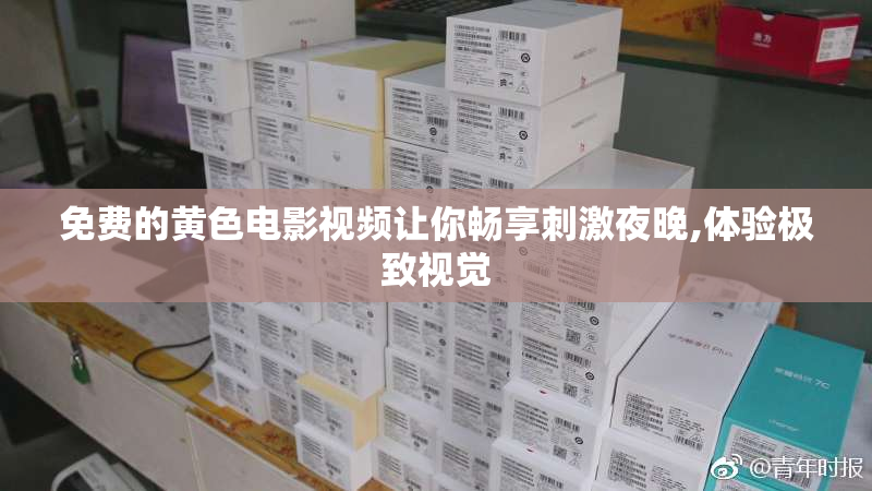 免费的黄色电影视频让你畅享刺激夜晚,体验极致视觉