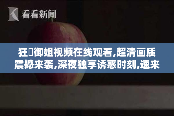 狂肏御姐视频在线观看,超清画质震撼来袭,深夜独享诱惑时刻,速来