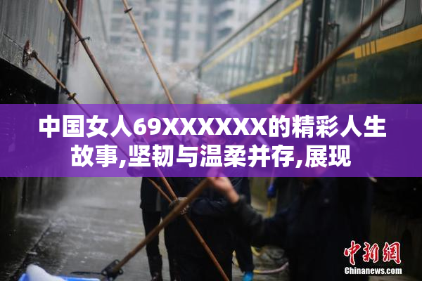 中国女人69XXXXXX的精彩人生故事,坚韧与温柔并存,展现