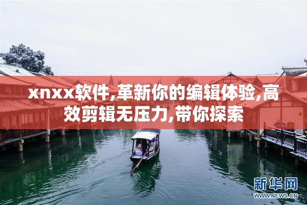 xnxx软件,革新你的编辑体验,高效剪辑无压力,带你探索
