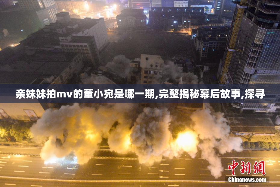 亲妹妹拍mv的董小宛是哪一期,完整揭秘幕后故事,探寻
