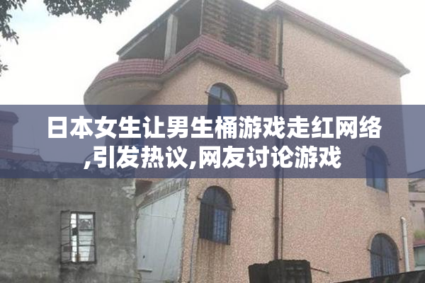 日本女生让男生桶游戏走红网络,引发热议,网友讨论游戏