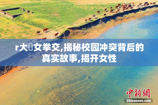 r大屄女拳交,揭秘校园冲突背后的真实故事,揭开女性