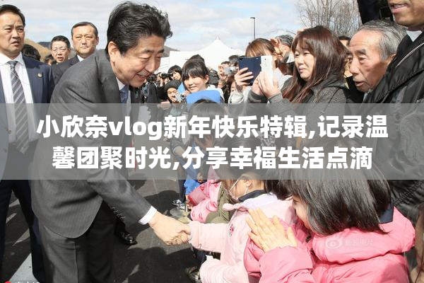 小欣奈vlog新年快乐特辑,记录温馨团聚时光,分享幸福生活点滴
