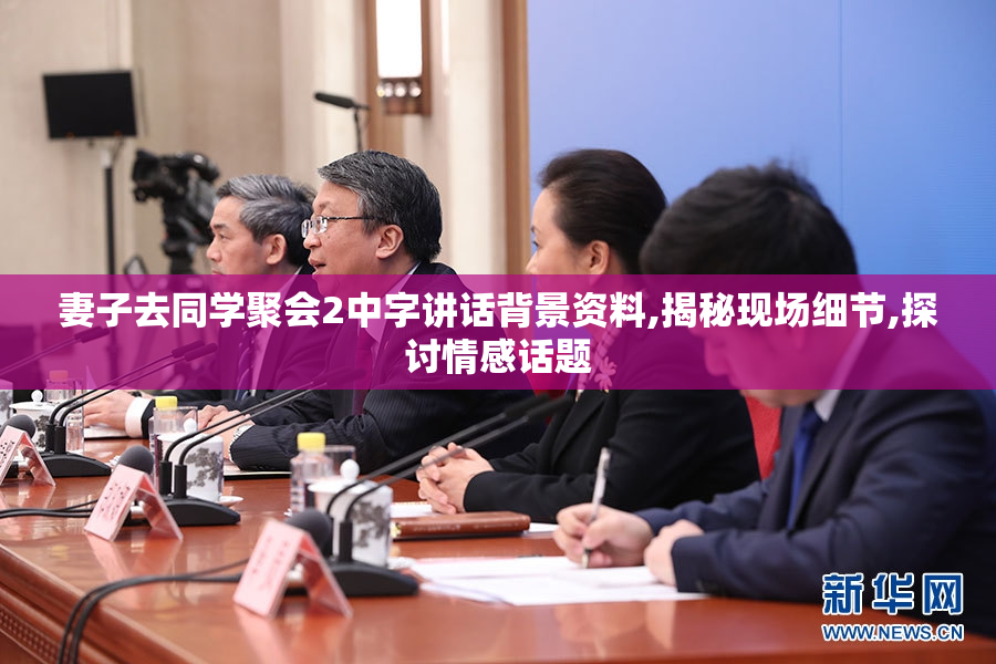 妻子去同学聚会2中字讲话背景资料,揭秘现场细节,探讨情感话题