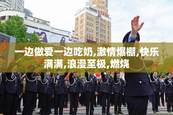 一边做爱一边吃奶,激情爆棚,快乐满满,浪漫至极,燃烧