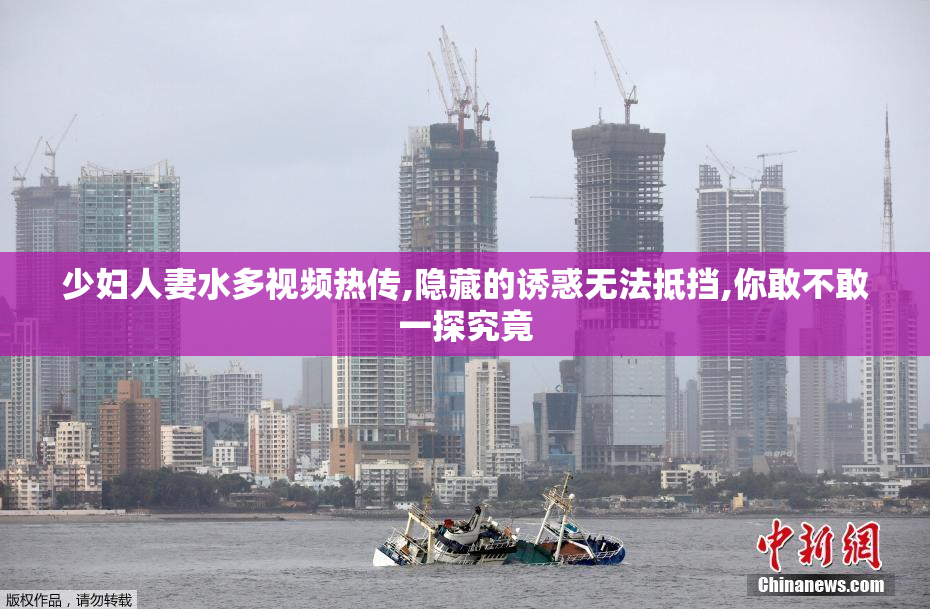 少妇人妻水多视频热传,隐藏的诱惑无法抵挡,你敢不敢一探究竟