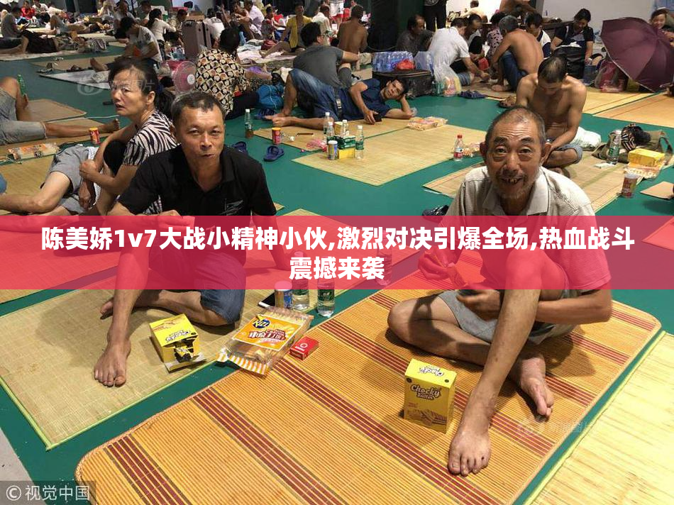 陈美娇1v7大战小精神小伙,激烈对决引爆全场,热血战斗震撼来袭