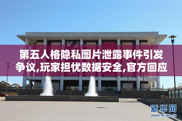 第五人格隐私图片泄露事件引发争议,玩家担忧数据安全,官方回应