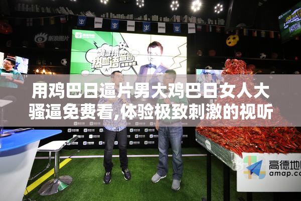 用鸡巴日逼片男大鸡巴日女人大骚逼免费看,体验极致刺激的视听盛宴