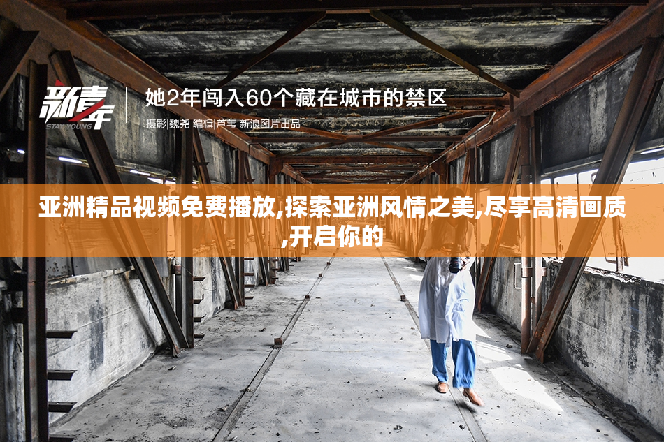 亚洲精品视频免费播放,探索亚洲风情之美,尽享高清画质,开启你的
