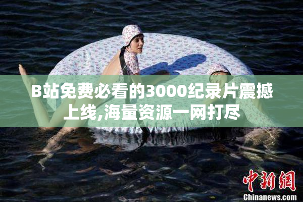 B站免费必看的3000纪录片震撼上线,海量资源一网打尽