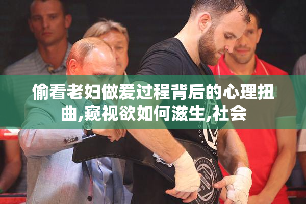 偷看老妇做爰过程背后的心理扭曲,窥视欲如何滋生,社会