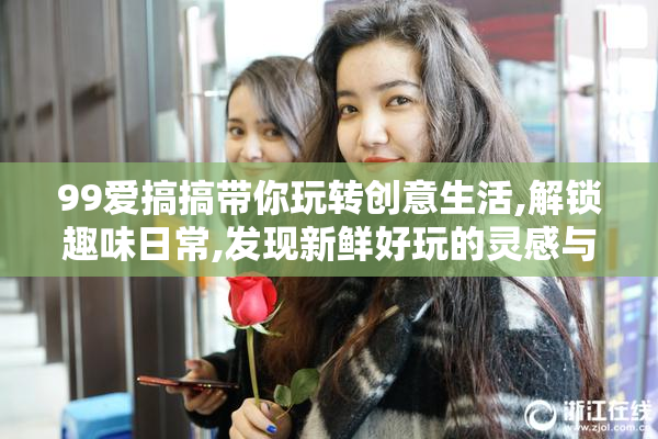 99爱搞搞带你玩转创意生活,解锁趣味日常,发现新鲜好玩的灵感与乐趣