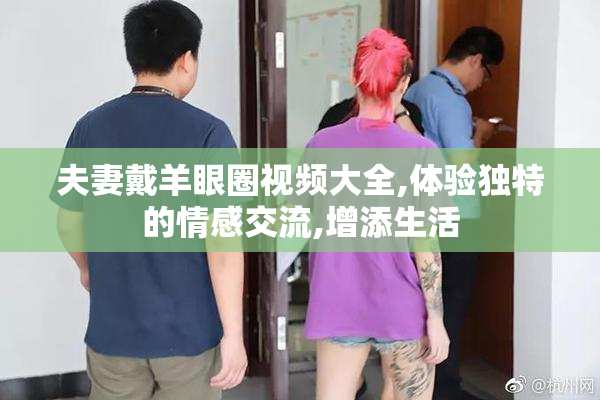 夫妻戴羊眼圈视频大全,体验独特的情感交流,增添生活