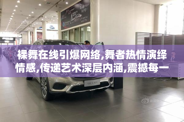 裸舞在线引爆网络,舞者热情演绎情感,传递艺术深层内涵,震撼每一位