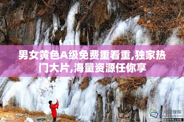 男女黄色A级免费重看重,独家热门大片,海量资源任你享