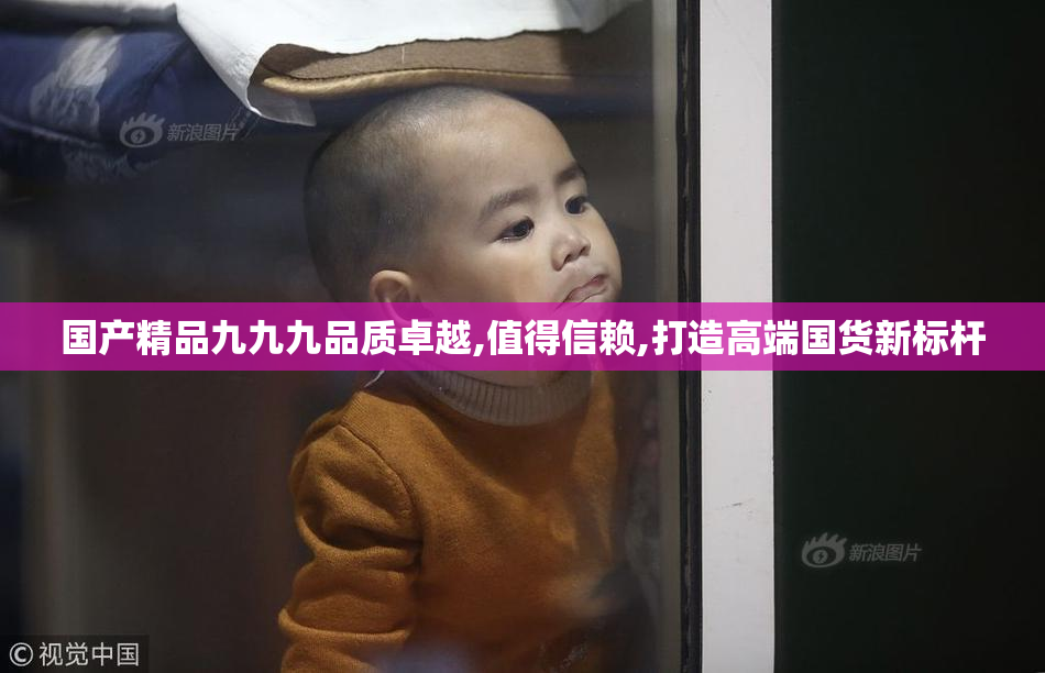 国产精品九九九品质卓越,值得信赖,打造高端国货新标杆