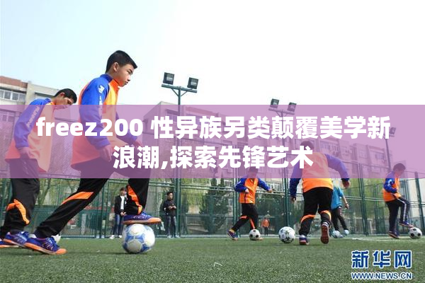 freez200 性异族另类颠覆美学新浪潮,探索先锋艺术