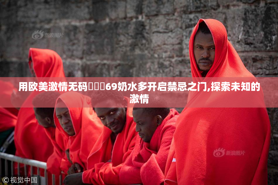 用欧美激情无码❌❌❌69奶水多开启禁忌之门,探索未知的激情