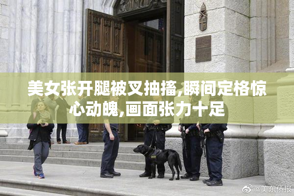 美女张开腿被叉抽搐,瞬间定格惊心动魄,画面张力十足
