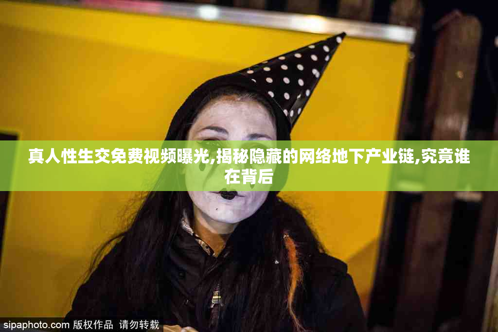 真人性生交免费视频曝光,揭秘隐藏的网络地下产业链,究竟谁在背后