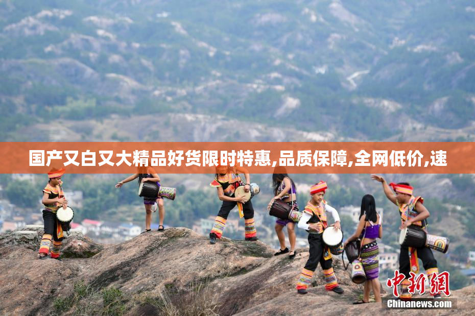 国产又白又大精品好货限时特惠,品质保障,全网低价,速