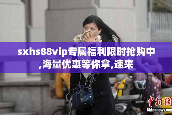 sxhs88vip专属福利限时抢购中,海量优惠等你拿,速来
