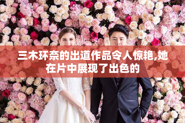 三木环奈的出道作品令人惊艳,她在片中展现了出色的