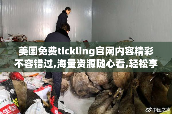 美国免费tickling官网内容精彩不容错过,海量资源随心看,轻松享受