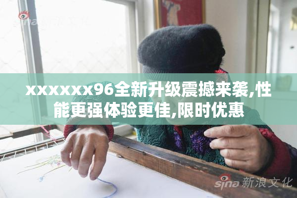 xxxxxx96全新升级震撼来袭,性能更强体验更佳,限时优惠