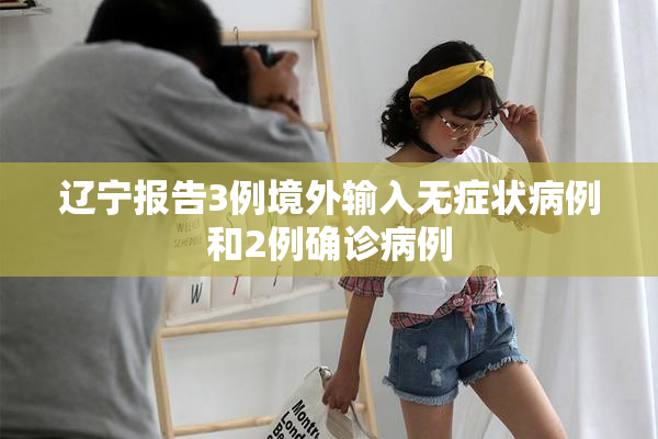 辽宁报告3例境外输入无症状病例和2例确诊病例