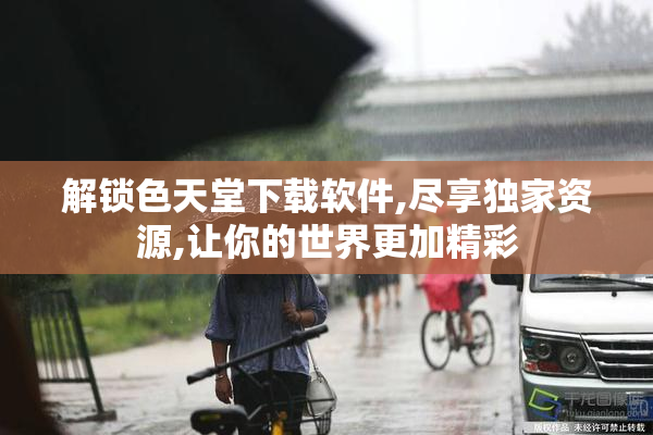 解锁色天堂下载软件,尽享独家资源,让你的世界更加精彩