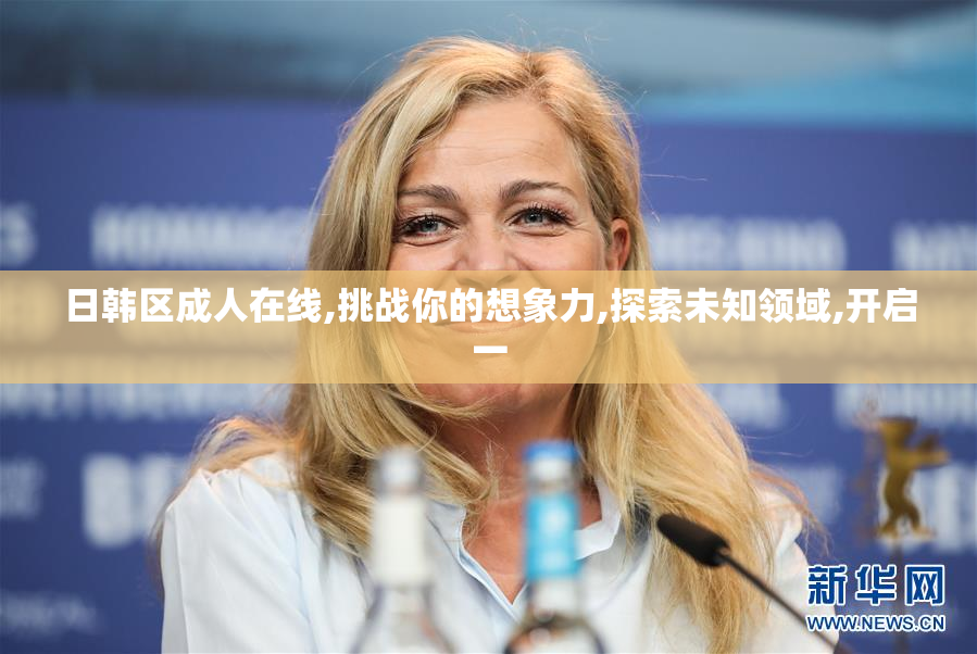 日韩区成人在线,挑战你的想象力,探索未知领域,开启一