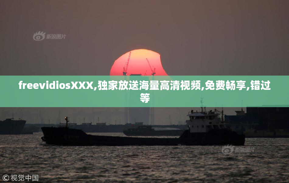freevidiosXXX,独家放送海量高清视频,免费畅享,错过等