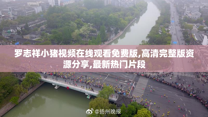 罗志祥小猪视频在线观看免费版,高清完整版资源分享,最新热门片段