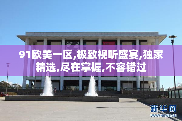 91欧美一区,极致视听盛宴,独家精选,尽在掌握,不容错过