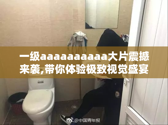 一级aaaaaaaaaa大片震撼来袭,带你体验极致视觉盛宴,感受前所未有