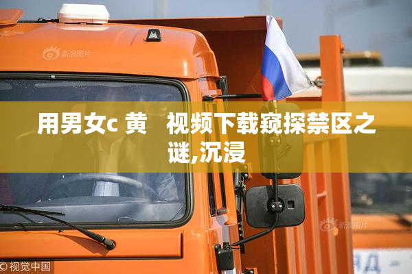 用男女c 黄   视频下载窥探禁区之谜,沉浸