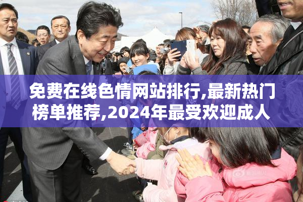 免费在线色情网站排行,最新热门榜单推荐,2024年最受欢迎成人网站
