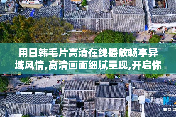 用日韩毛片高清在线播放畅享异域风情,高清画面细腻呈现,开启你的