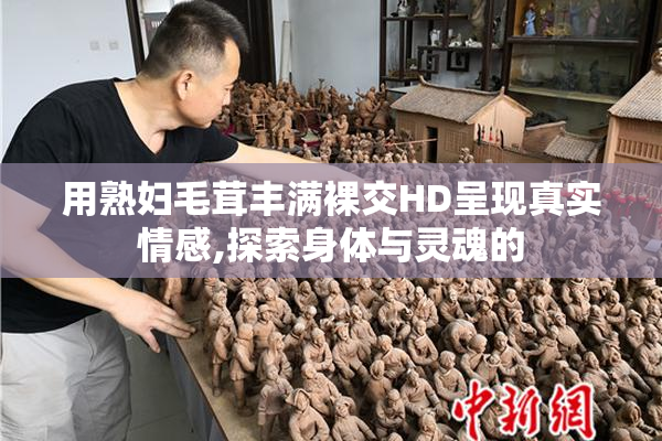 用熟妇毛茸丰满裸交HD呈现真实情感,探索身体与灵魂的