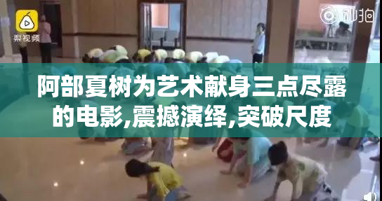 阿部夏树为艺术献身三点尽露的电影,震撼演绎,突破尺度