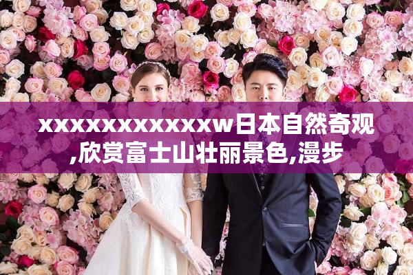 xxxxxxxxxxxw日本自然奇观,欣赏富士山壮丽景色,漫步