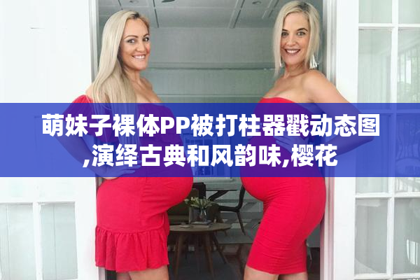 萌妹子裸体PP被打柱器戳动态图,演绎古典和风韵味,樱花